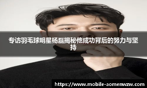 专访羽毛球明星杨磊揭秘他成功背后的努力与坚持