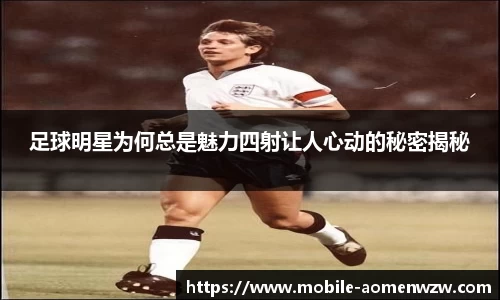 足球明星为何总是魅力四射让人心动的秘密揭秘